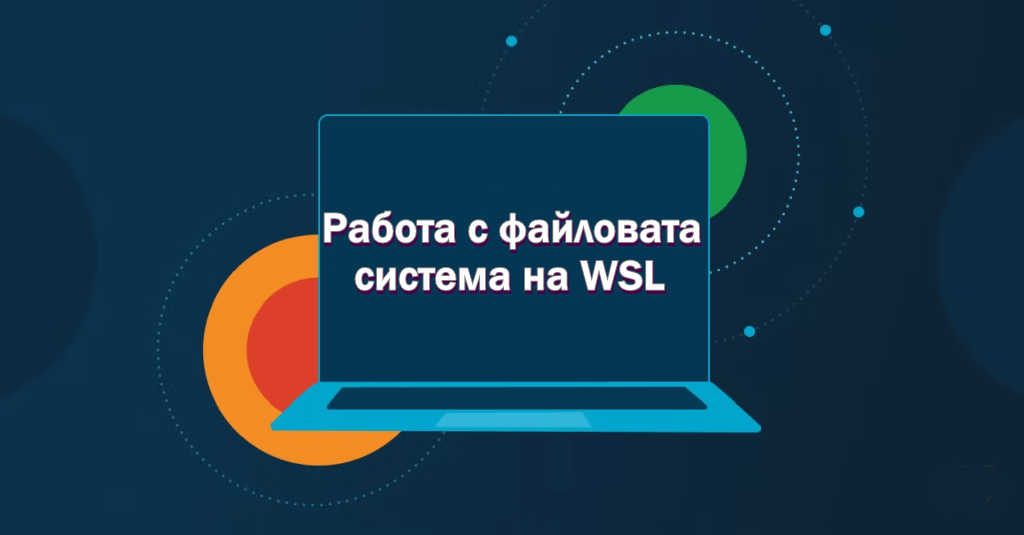 Работа с файловата система на WSL: Споделяне на файлове между Linux и Windows